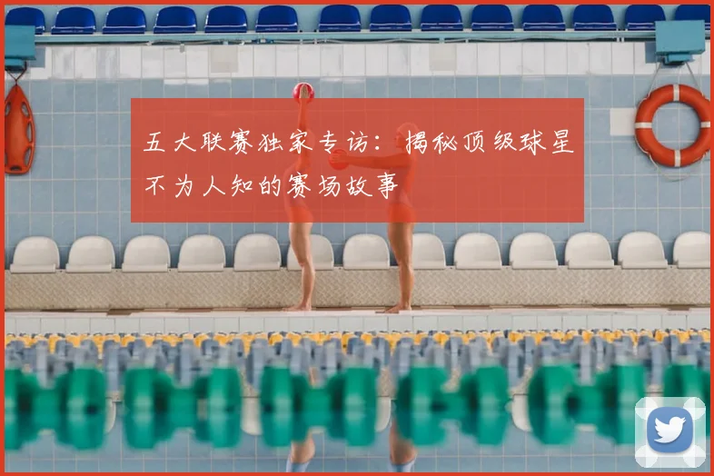 五大联赛独家专访:揭秘顶级球星不为人知的赛场故事