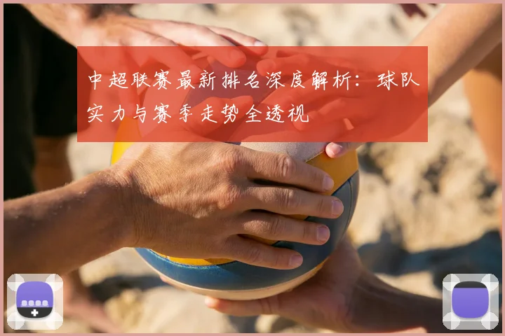 中超联赛最新排名深度解析:球队实力与赛季走势全透视