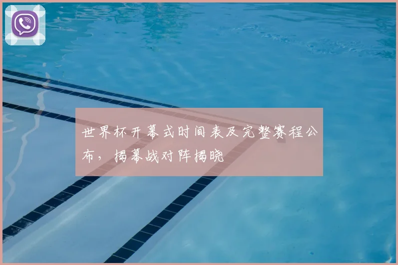 世界杯开幕式时间表及完整赛程公布,揭幕战对阵揭晓