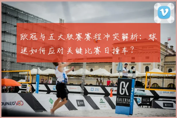 欧冠与五大联赛赛程冲突解析：球迷如何应对关键比赛日撞车？