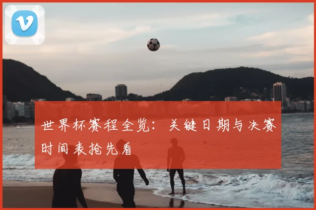 世界杯赛程全览:关键日期与决赛时间表抢先看
