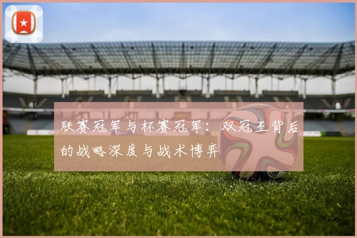 联赛冠军与杯赛冠军:双冠王背后的战略深度与战术博弈
