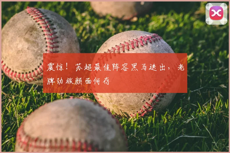 震惊!苏超最佳阵容黑马迭出,老牌劲旅颜面何存
