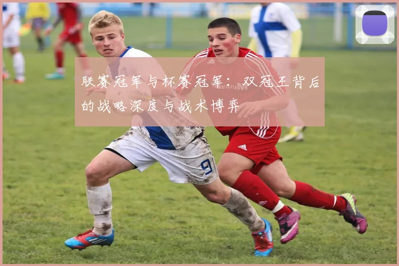 联赛冠军与杯赛冠军:双冠王背后的战略深度与战术博弈