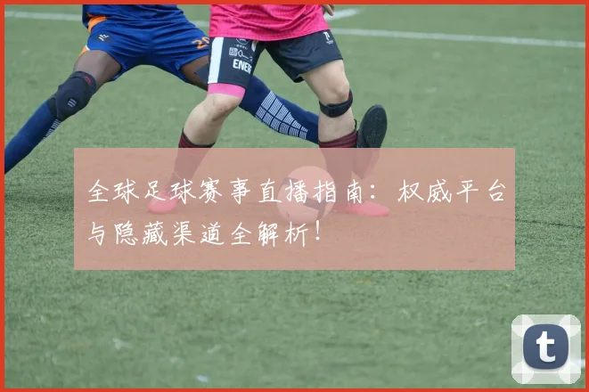 全球足球赛事直播指南：权威平台与隐藏渠道全解析！