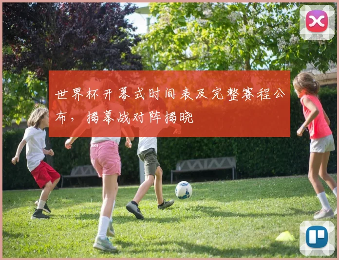 世界杯开幕式时间表及完整赛程公布,揭幕战对阵揭晓