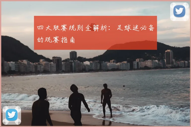 四大联赛规则全解析:足球迷必备的观赛指南