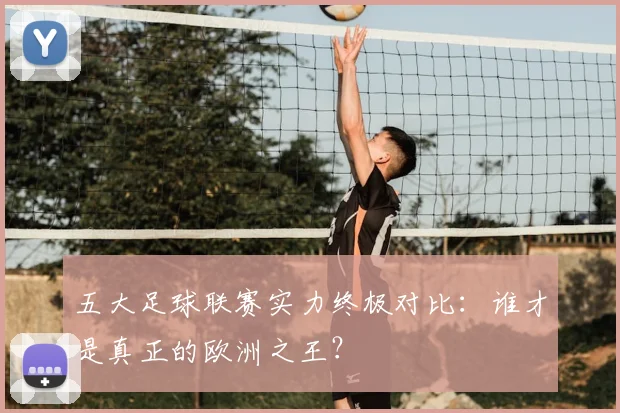 五大足球联赛实力终极对比：谁才是真正的欧洲之王？