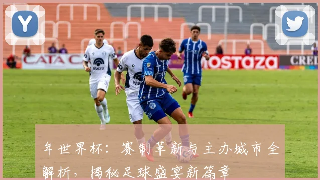 年世界杯:赛制革新与主办城市全解析,揭秘足球盛宴新篇章