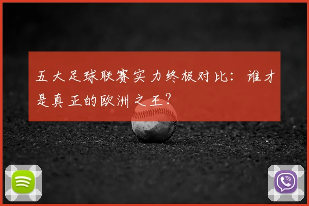 五大足球联赛实力终极对比：谁才是真正的欧洲之王？