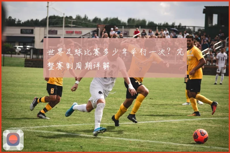 世界足球比赛多少年举行一次?完整赛制周期详解