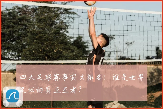 四大足球赛事实力排名：谁是世界足坛的真正王者？