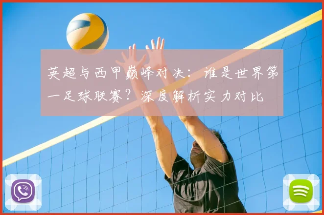 英超与西甲巅峰对决:谁是世界第一足球联赛?深度解析实力对比