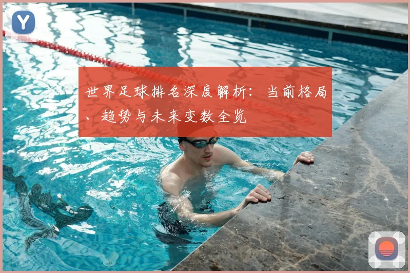 世界足球排名深度解析:当前格局、趋势与未来变数全览
