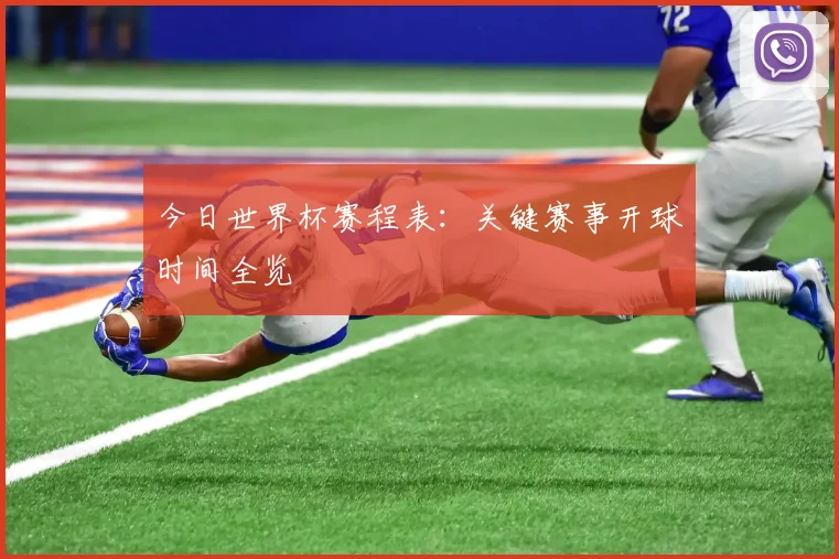 今日世界杯赛程表：关键赛事开球时间全览