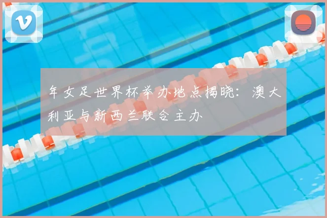 年女足世界杯举办地点揭晓:澳大利亚与新西兰联合主办