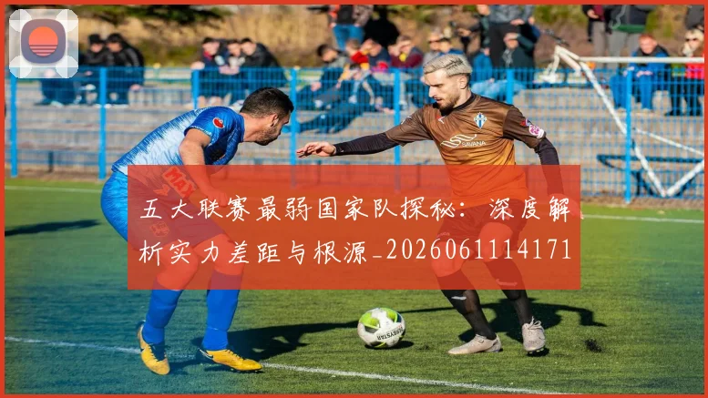 五大联赛最弱国家队探秘:深度解析实力差距与根源_20260611141715