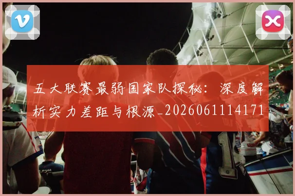 五大联赛最弱国家队探秘：深度解析实力差距与根源_20260611141715