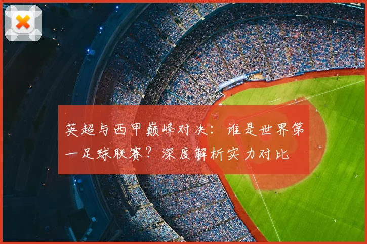 英超与西甲巅峰对决:谁是世界第一足球联赛?深度解析实力对比