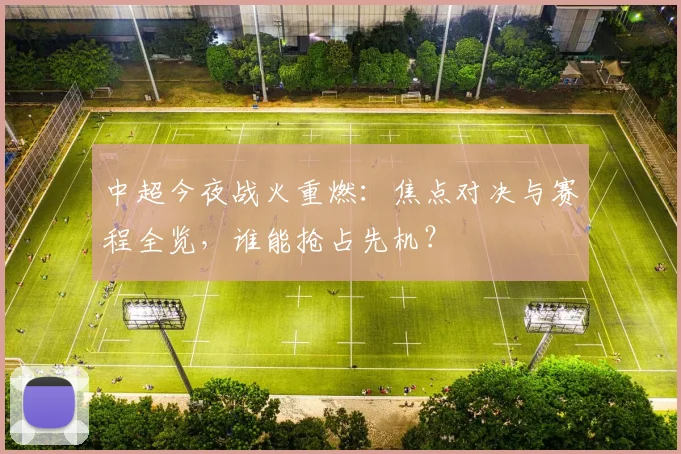 中超今夜战火重燃：焦点对决与赛程全览，谁能抢占先机？