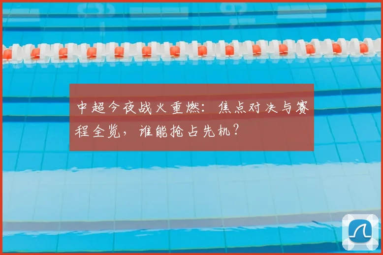 中超今夜战火重燃：焦点对决与赛程全览，谁能抢占先机？