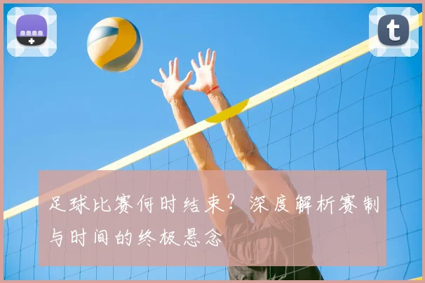 足球比赛何时结束？深度解析赛制与时间的终极悬念